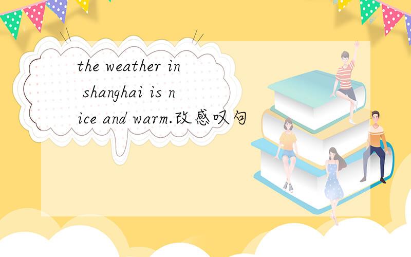 the weather in shanghai is nice and warm.改感叹句