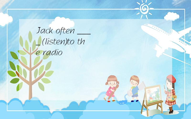 Jack often ____（listen）to the radio