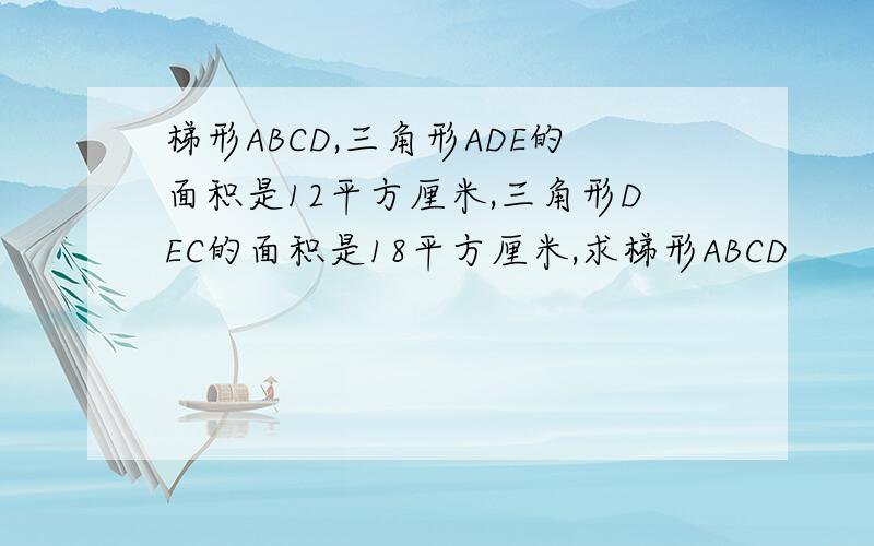 梯形ABCD,三角形ADE的面积是12平方厘米,三角形DEC的面积是18平方厘米,求梯形ABCD