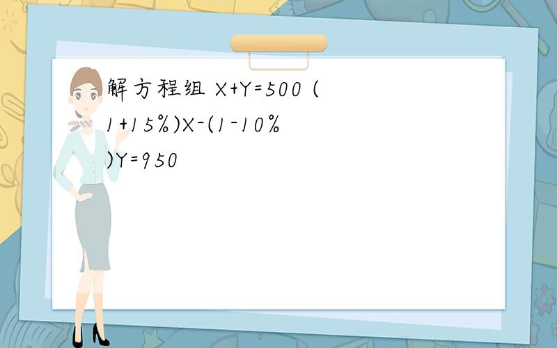 解方程组 X+Y=500 (1+15%)X-(1-10%)Y=950