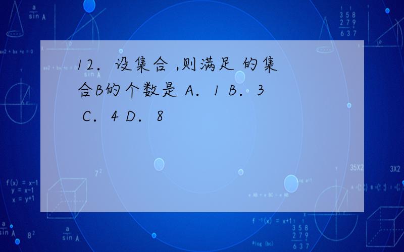 12．设集合 ,则满足 的集合B的个数是 A．1 B．3 C．4 D．8