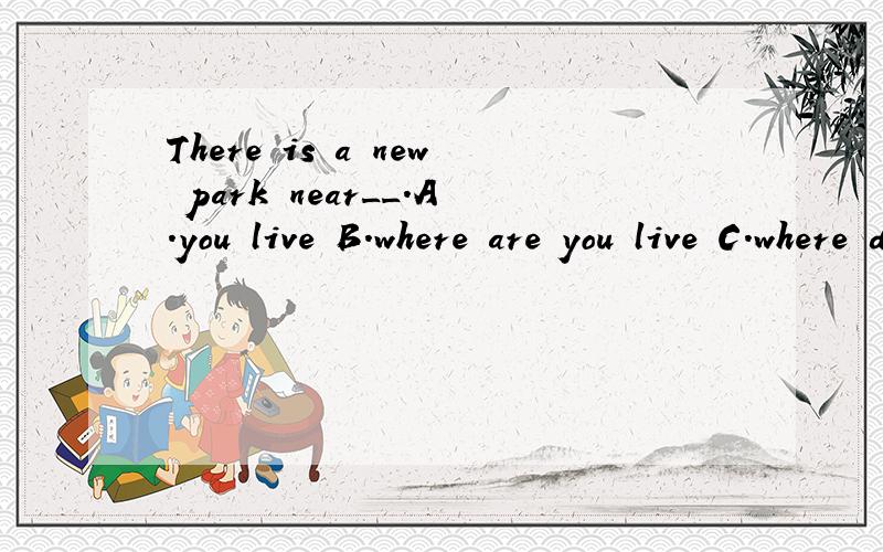 There is a new park near__.A.you live B.where are you live C.where do you live D.where you live