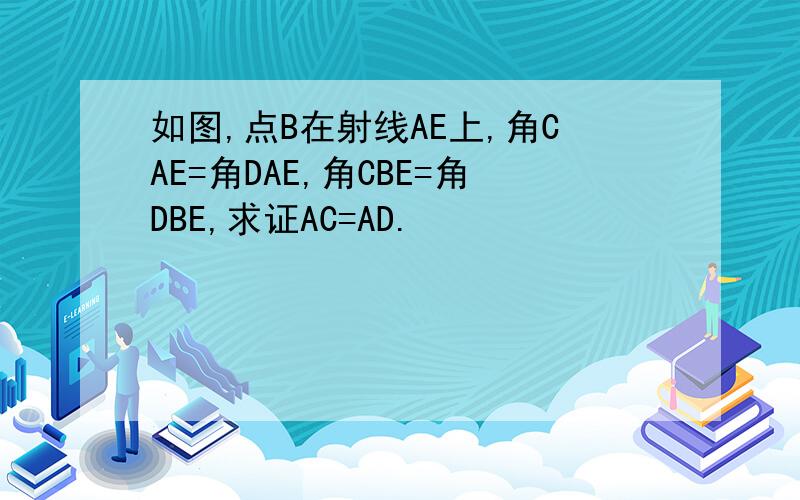如图,点B在射线AE上,角CAE=角DAE,角CBE=角DBE,求证AC=AD.