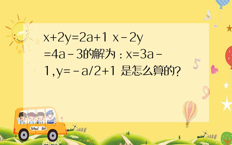 x+2y=2a+1 x-2y=4a-3的解为：x=3a-1,y=-a/2+1 是怎么算的?
