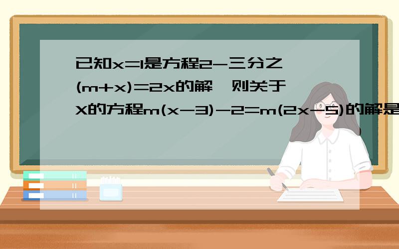 已知x=1是方程2-三分之一(m+x)=2x的解,则关于X的方程m(x-3)-2=m(2x-5)的解是x=?