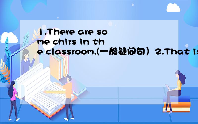 1.There are some chirs in the classroom.(一般疑问句）2.That is a monkey(复数）3.we play football [on the field](就画括号部分提问）4.she can go to school today(否定句） 连词组句good is school she at work her does from where c