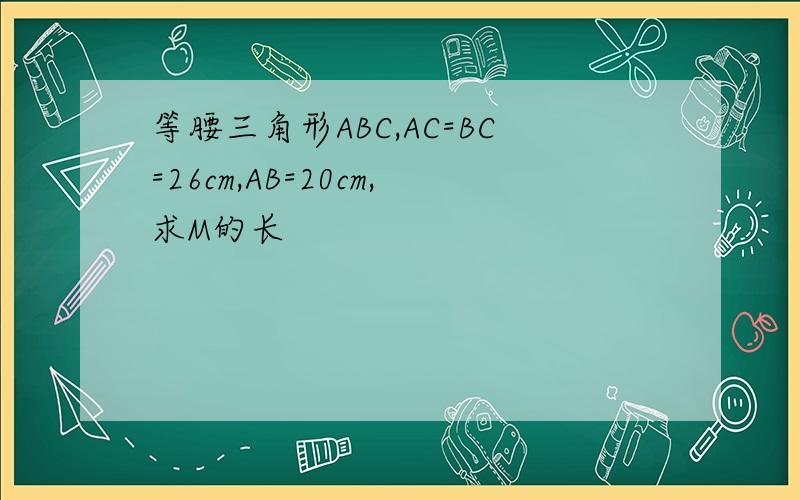 等腰三角形ABC,AC=BC=26cm,AB=20cm,求M的长