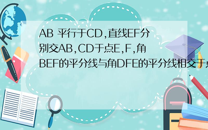 AB 平行于CD,直线EF分别交AB,CD于点E,F,角BEF的平分线与角DFE的平分线相交于点P.求证：角p=9o度.