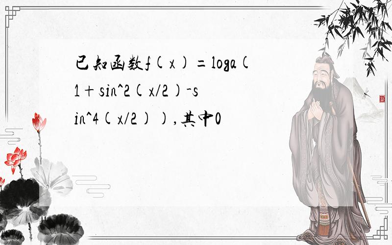 已知函数f(x)=loga(1+sin^2(x/2)-sin^4(x/2)),其中0