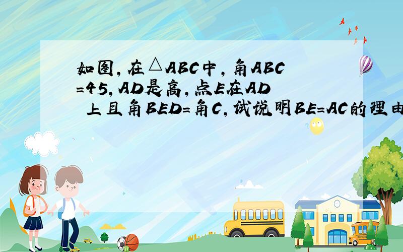 如图,在△ABC中,角ABC=45,AD是高,点E在AD 上且角BED=角C,试说明BE=AC的理由