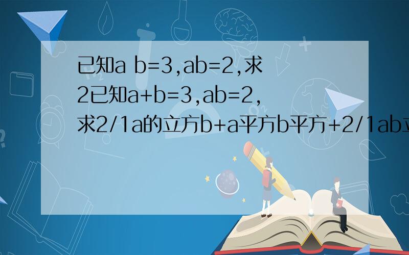 已知a b=3,ab=2,求2已知a+b=3,ab=2,求2/1a的立方b+a平方b平方+2/1ab立方的值