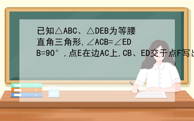 已知△ABC、△DEB为等腰直角三角形,∠ACB=∠EDB=90°,点E在边AC上,CB、ED交于点F写出所有相似三角形说明CD//AB