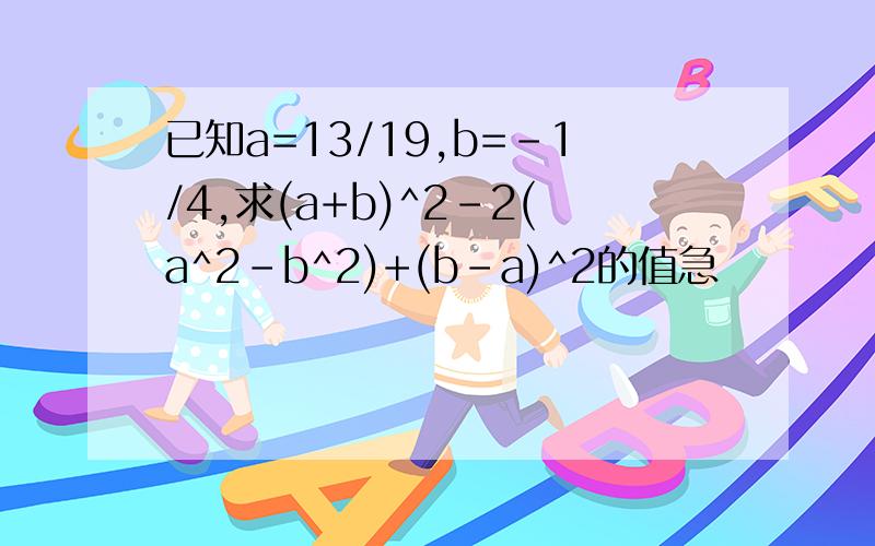 已知a=13/19,b=-1/4,求(a+b)^2-2(a^2-b^2)+(b-a)^2的值急