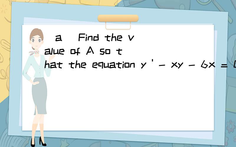 (a) Find the value of A so that the equation y ' - xy - 6x = 0 has a solution of the form    y(x) = A + Be^((x^2)/2) for any constant B. A=?(b) If y(0) = 5, find BB=?