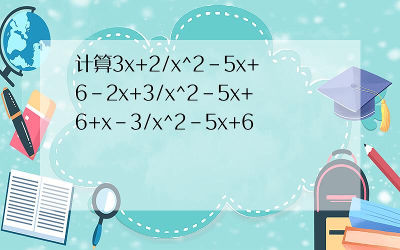 计算3x+2/x^2-5x+6-2x+3/x^2-5x+6+x-3/x^2-5x+6