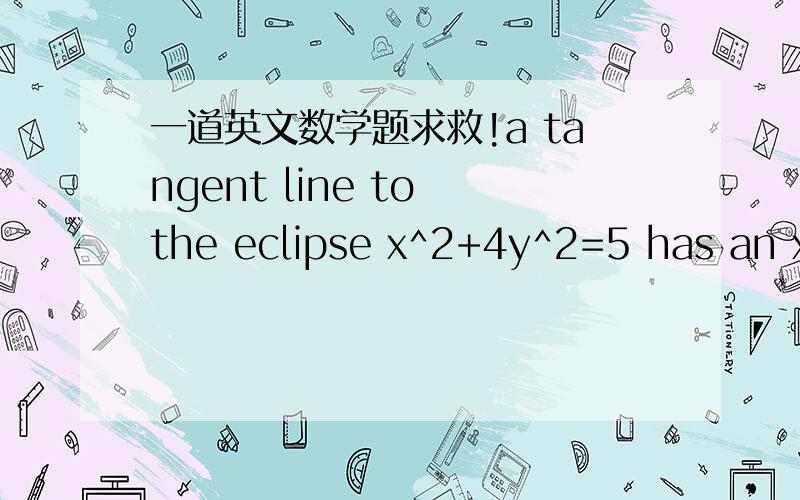 一道英文数学题求救!a tangent line to the eclipse x^2+4y^2=5 has an x-intercept of -5 and passes through the point Q(3,k) in the first quadrant.Determine the value of k