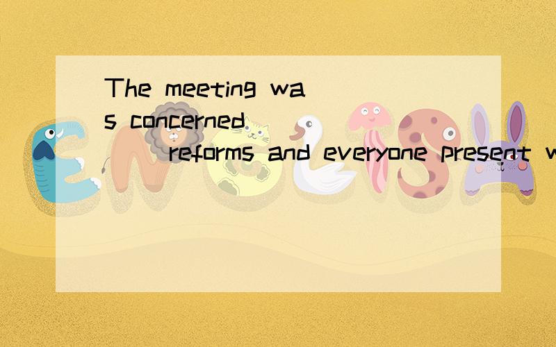 The meeting was concerned ____ reforms and everyone present was concerned ___ their own interests.A.with;for B.about;aboutC.for;about D.about;with