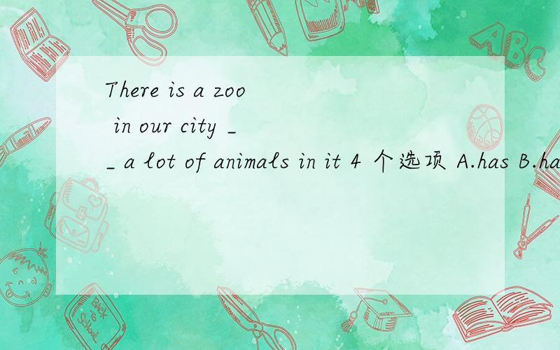 There is a zoo in our city __ a lot of animals in it 4 个选项 A.has B.have C.with D、for