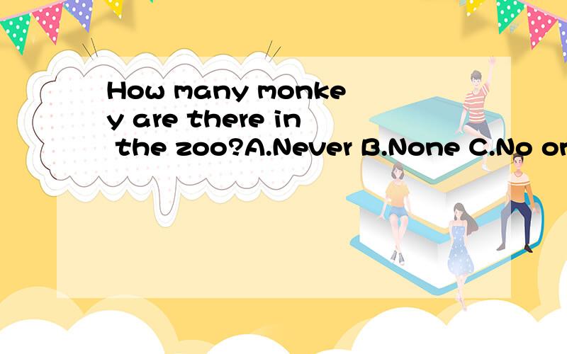 How many monkey are there in the zoo?A.Never B.None C.No one D.Nothing
