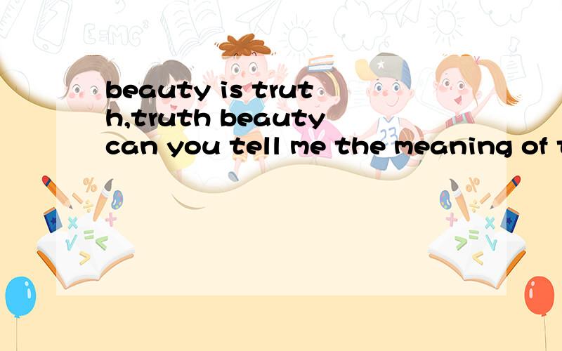 beauty is truth,truth beautycan you tell me the meaning of this epigram?I hope that the answers can be written in English.