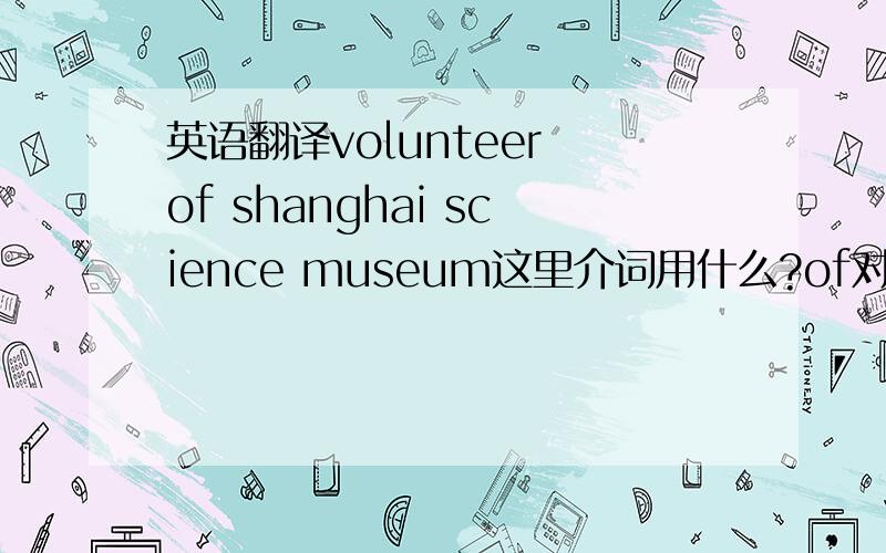 英语翻译volunteer of shanghai science museum这里介词用什么?of对马?