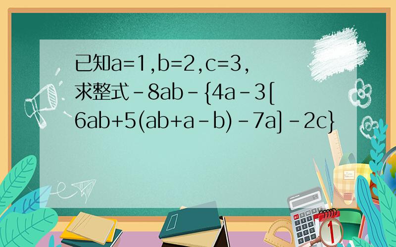 已知a=1,b=2,c=3,求整式-8ab-{4a-3[6ab+5(ab+a-b)-7a]-2c}