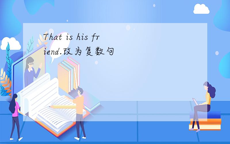 That is his friend.改为复数句