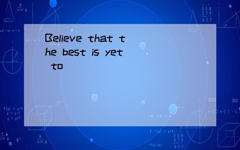 Believe that the best is yet to