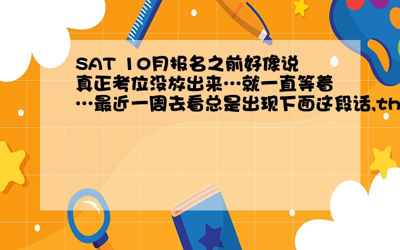 SAT 10月报名之前好像说真正考位没放出来…就一直等着…最近一周去看总是出现下面这段话,the SAT online registration and scores services are temporarily unavailable.Please try again later to access our services.有没