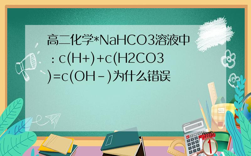 高二化学*NaHCO3溶液中：c(H+)+c(H2CO3)=c(OH-)为什么错误