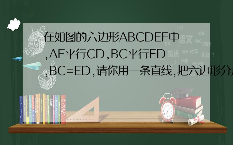 在如图的六边形ABCDEF中,AF平行CD,BC平行ED,BC=ED,请你用一条直线,把六边形分成面积相等的两部分!如题.图：