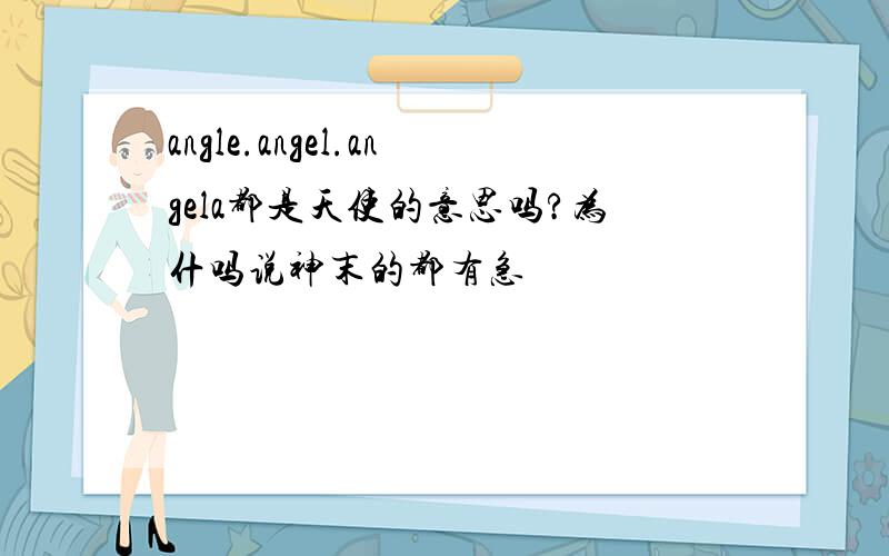 angle.angel.angela都是天使的意思吗?为什吗说神末的都有急
