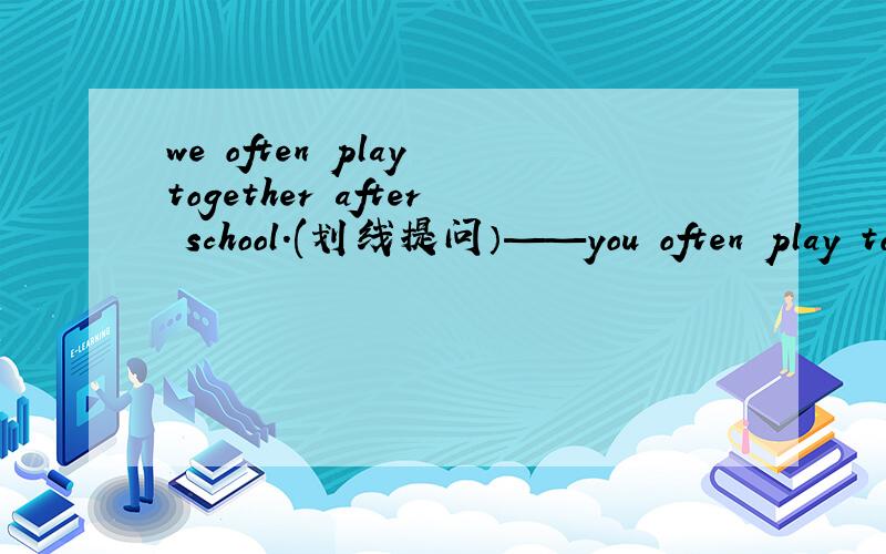 we often play together after school.(划线提问）——you often play together?after school划线
