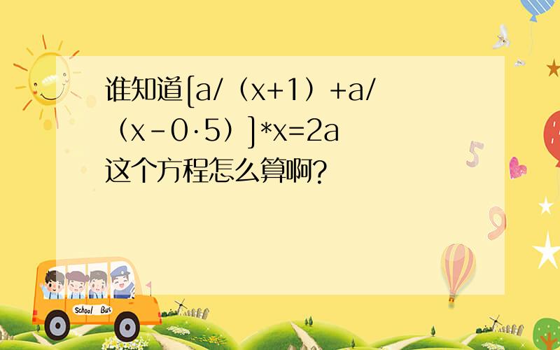 谁知道[a/（x+1）+a/（x-0·5）]*x=2a 这个方程怎么算啊?