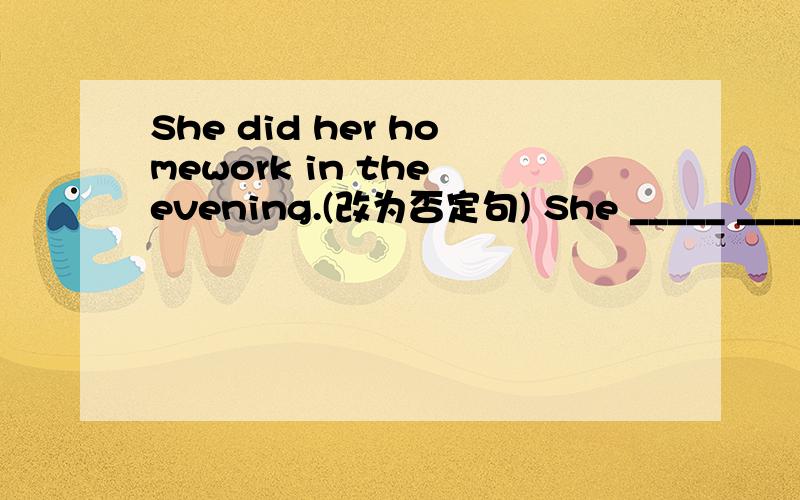 She did her homework in the evening.(改为否定句) She _____ _____ her homework in the evening.