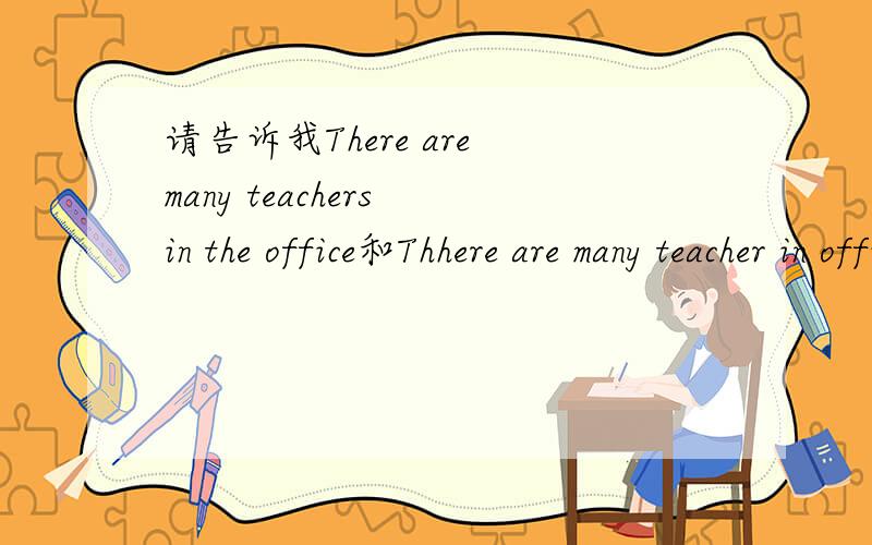 请告诉我There are many teachers in the office和Thhere are many teacher in office.有什么区别?如果我想说这里有许多老师在办公室是哪个?