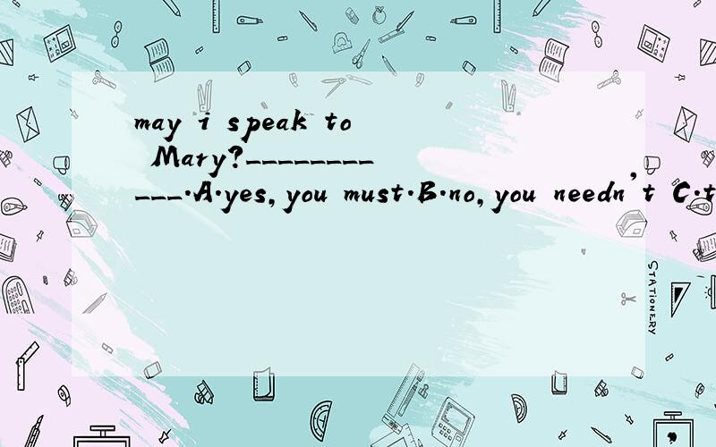 may i speak to Mary?___________.A.yes,you must.B.no,you needn't C.this is Mary speaking.选什么?为什么?