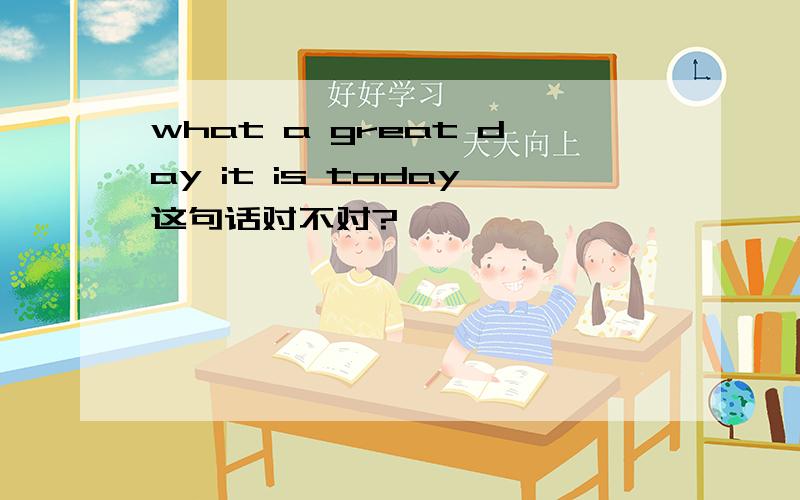 what a great day it is today这句话对不对?