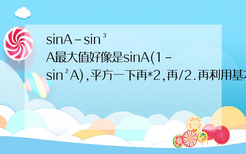 sinA-sin³A最大值好像是sinA(1-sin²A),平方一下再*2,再/2.再利用基本不等式可是想不起来了啊啊答案是sinA=√3/3（三分之根号3要大于0