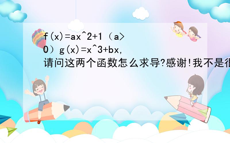 f(x)=ax^2+1（a>0）g(x)=x^3+bx,请问这两个函数怎么求导?感谢!我不是很明白求导以后为什么a和b的状态完全没有改变,不是C'=0吗?感谢!