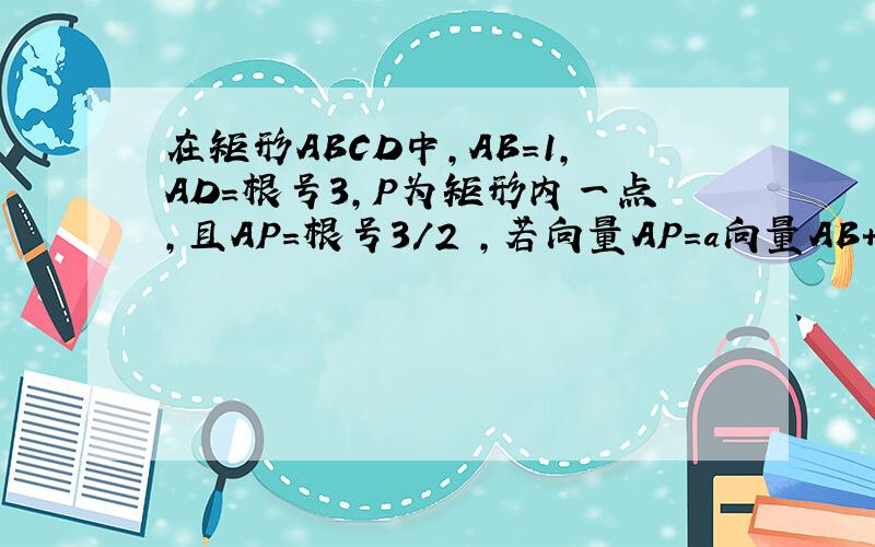 在矩形ABCD中,AB=1,AD=根号3,P为矩形内一点,且AP=根号3/2 ,若向量AP=a向量AB+b向量AD ,则 a+b根号3 的最大值