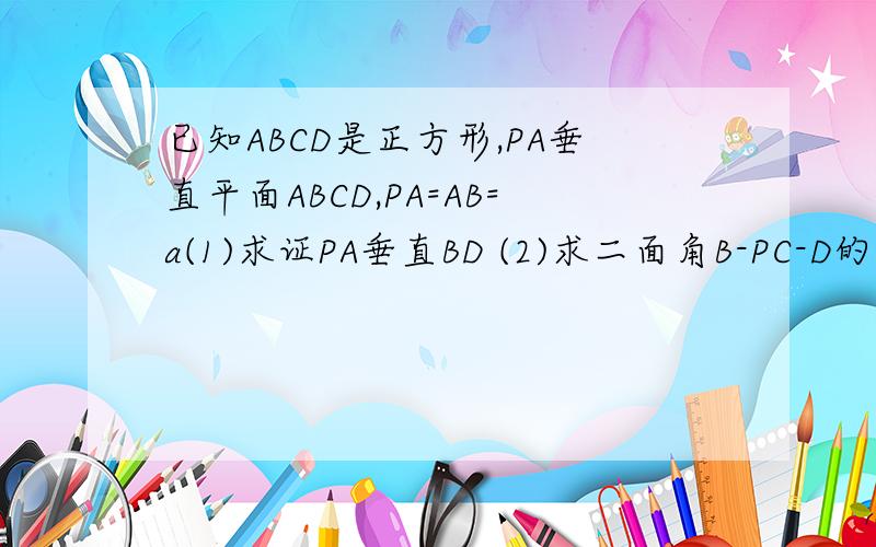 已知ABCD是正方形,PA垂直平面ABCD,PA=AB=a(1)求证PA垂直BD (2)求二面角B-PC-D的大小