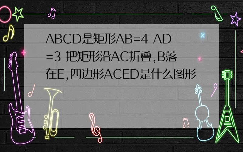 ABCD是矩形AB=4 AD=3 把矩形沿AC折叠,B落在E,四边形ACED是什么图形