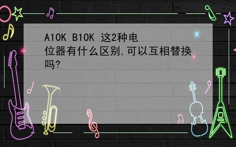 A10K B10K 这2种电位器有什么区别,可以互相替换吗?