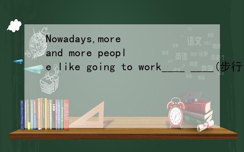 Nowadays,more and more people like going to work____ ____(步行）