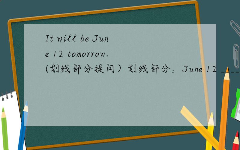 It will be June 12 tomorrow.(划线部分提问）划线部分：June 12 _____ _____will it be tomorrow