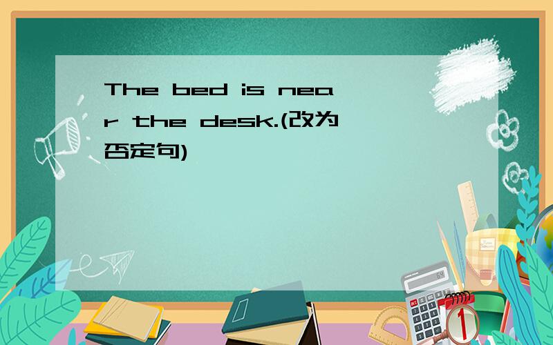 The bed is near the desk.(改为否定句)