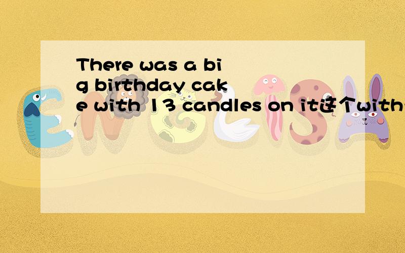 There was a big birthday cake with 13 candles on it这个with……on 是什么结构?with在这里是什么用法?