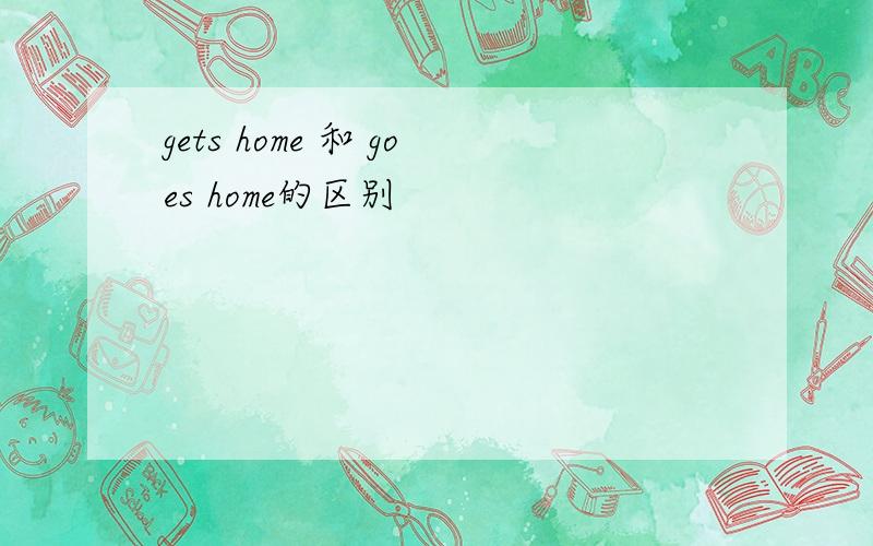 gets home 和 goes home的区别