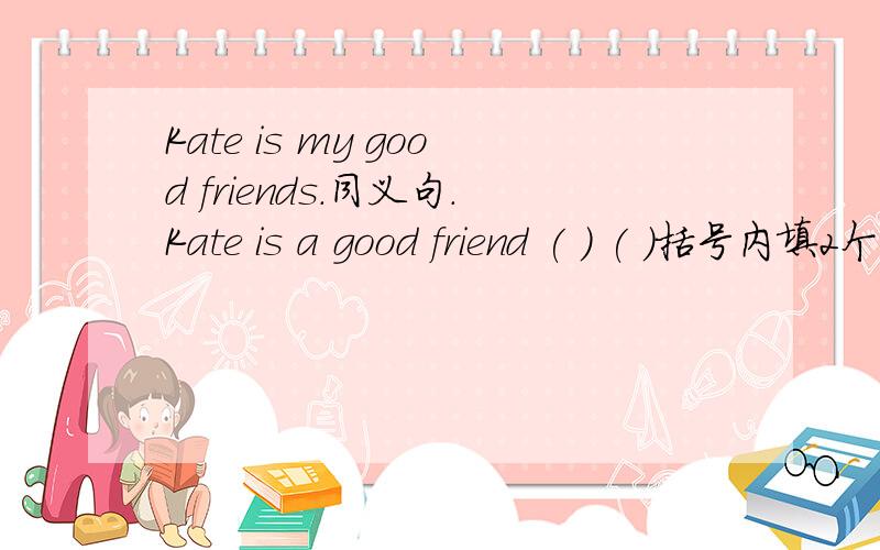 Kate is my good friends.同义句.Kate is a good friend ( ) ( )括号内填2个单词!是7A内容!
